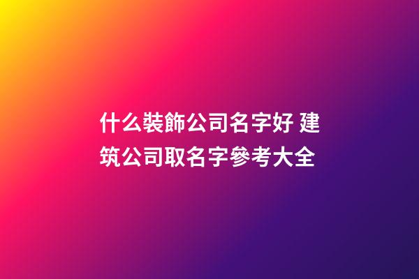 什么裝飾公司名字好 建筑公司取名字參考大全